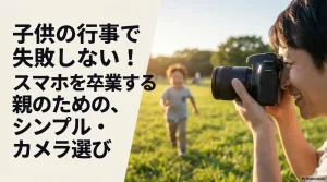 子供の行事で失敗しない！スマホを卒業する親のための、シンプル・カメラ選び